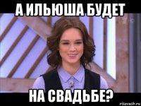 а ильюша будет на свадьбе?