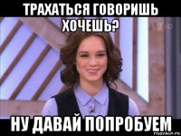 трахаться говоришь хочешь? ну давай попробуем