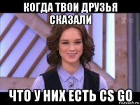 когда твои друзья сказали что у них есть cs go