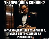 ты просишь сонник? но ты это делаешь без уважения, ты даже не приходишь на рефлексию