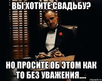 вы хотите свадьбу? но просите об этом как то без уважения....