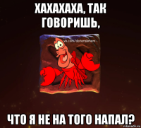 хахахаха, так говоришь, что я не на того напал?