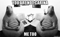 you are not carina me too