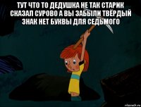 тут что то дедушка не так старик сказал сурово а вы забыли твёрдый знак нет буквы для седьмого 