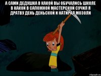 а сами дедушка в какой вы обучались школе в какой в сапожной мастерской сучил я дратву день деньской и натирал мозоли 