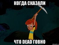 когда сказали что dead говно