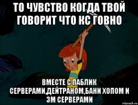 то чувство когда твой говорит что кс говно вместе с паблик серверами,дейтраном,бани хопом и зм серверами