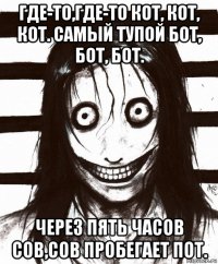 где-то,где-то кот, кот, кот. самый тупой бот, бот, бот. через пять часов сов,сов пробегает пот.