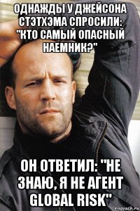 однажды у джейсона стэтхэма спросили: "кто самый опасный наемник?" он ответил: "не знаю, я не агент global risk"