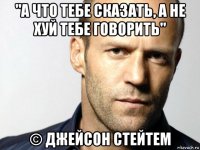 "а что тебе сказать, а не хуй тебе говорить" © джейсон стейтем