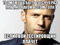 ты можешь быть тысячу раз прав, но какой в этом толк если твой тестировщик плачет