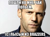 пошли ко мне, чай попьём. (c) лысый из brazzers