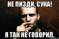 не пизди, сука! я так не говорил.