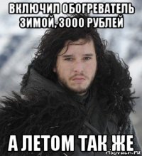 включил обогреватель зимой, 3000 рублей а летом так же