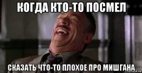 когда кто-то посмел сказать что-то плохое про мишгана