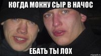 когда мокну сыр в начос ебать ты лох