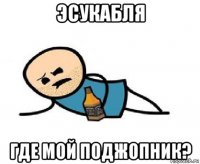эсукабля где мой поджопник?