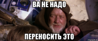 ва не надо переносить это