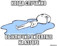 когда случайно выключил undertale на азгоре