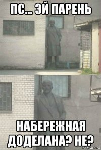 пс... эй парень набережная доделана? не?