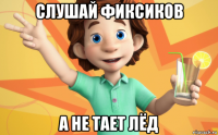 слушай фиксиков а не тает лёд