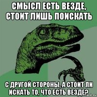 смысл есть везде, стоит лишь поискать с другой стороны, а стоит ли искать то, что есть везде?