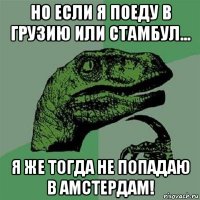 но если я поеду в грузию или стамбул... я же тогда не попадаю в амстердам!