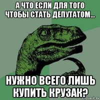 а что если для того чтобы стать депутатом... нужно всего лишь купить крузак?