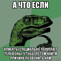 а что если клиенты специально покупают телефоны, чтобы потом найти причину позвонить нам