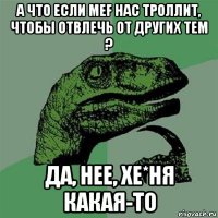 а что если mef нас троллит, чтобы отвлечь от других тем ? да, нее, хе*ня какая-то