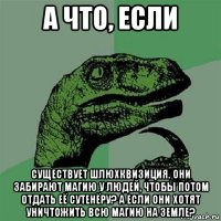 а что, если существует шлюхквизиция. они забирают магию у людей, чтобы потом отдать её сутенёру? а если они хотят уничтожить всю магию на земле?