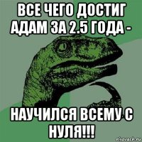 все чего достиг адам за 2.5 года - научился всему с нуля!!!