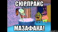 сюрпрайс мазафака!
