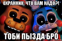 охранник: что вам надо?! тоби пызда бро