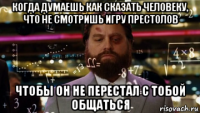 когда думаешь как сказать человеку, что не смотришь игру престолов чтобы он не перестал с тобой общаться