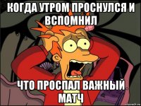 когда утром проснулся и вспомнил что проспал важный матч