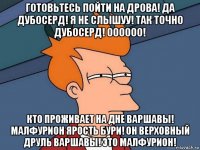 готовьтесь пойти на дрова! да дубосерд! я не слышуу! так точно дубосерд! оооооо! кто проживает на дне варшавы! малфурион ярость бури! он верховный друль варшавы! это малфурион!