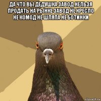 да что вы дедушка завод нельзя продать на рынке завод не кресло не комод не шляпа не ботинки 