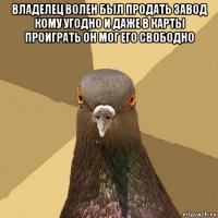 владелец волен был продать завод кому угодно и даже в карты проиграть он мог его свободно 