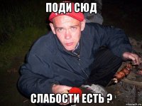 поди сюд слабости есть ?