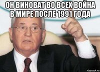 он виноват во всех война в мире после 1991 года 