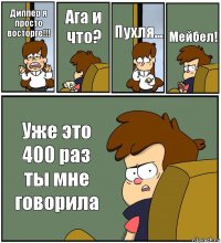 Диппер я просто восторге!!! Ага и что? Пухля... Мейбел! Уже это 400 раз ты мне говорила