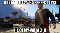 возьми gta v на perfectkeys не огорчай меня