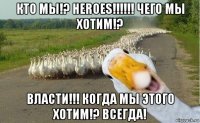 кто мы!? heroes!!!!!! чего мы хотим!? власти!!! когда мы этого хотим!? всегда!