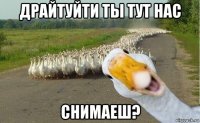 драйтуйти ты тут нас снимаеш?