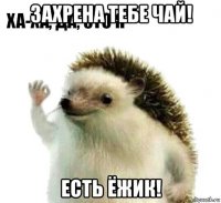 захрена тебе чай! есть ёжик!