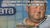 когда вика орёт что не должно быть больше вик в беседе кроме неё 