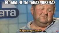 -юлька, чё ты такая упрямая 