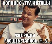 солнце с утра и птицы уже рады - расщебетались. ж.-у.