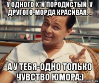 у одного х*й породистый, у другого-морда красивая. .. а у тебя-одно только чувство юмора:)